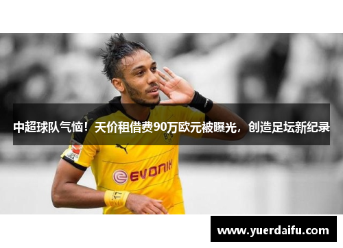 中超球队气恼！天价租借费90万欧元被曝光，创造足坛新纪录